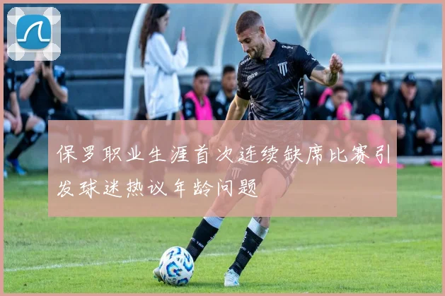 保罗职业生涯首次连续缺席比赛引发球迷热议年龄问题