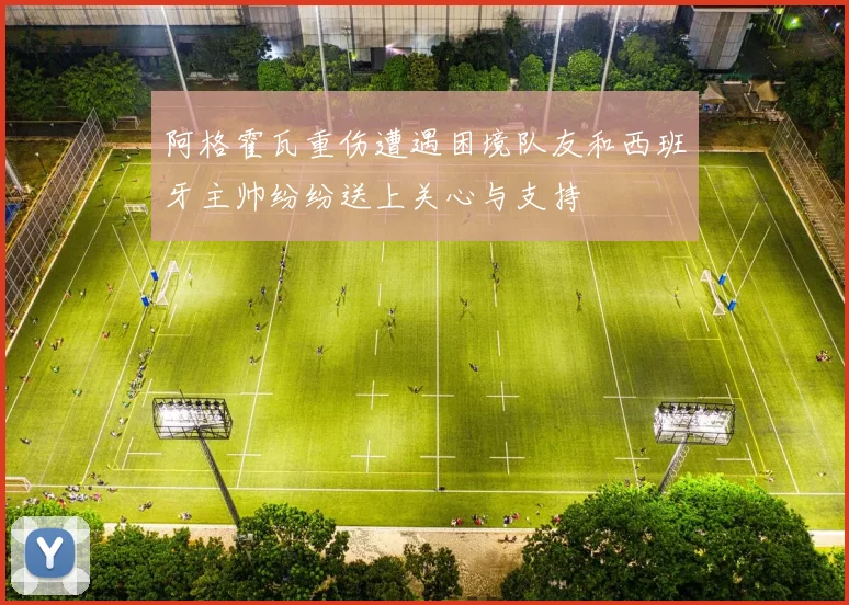 阿格霍瓦重伤遭遇困境队友和西班牙主帅纷纷送上关心与支持