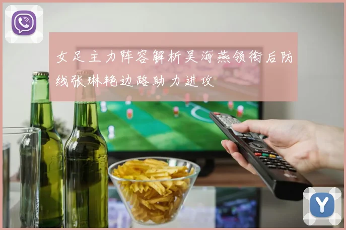 女足主力阵容解析吴海燕领衔后防线张琳艳边路助力进攻