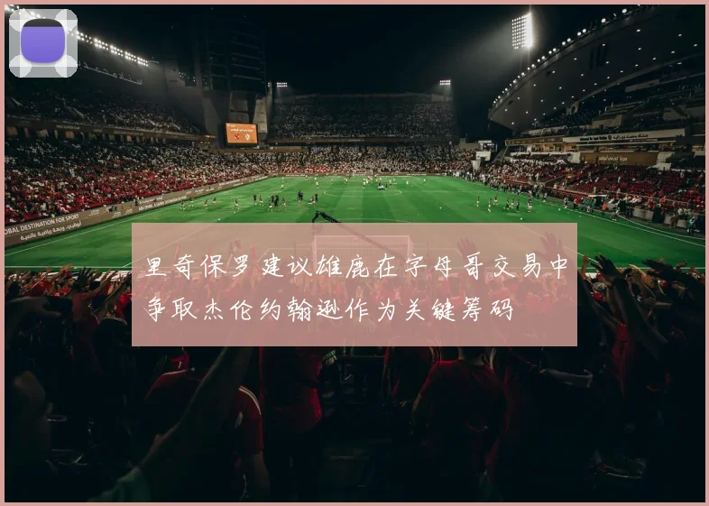 里奇保罗建议雄鹿在字母哥交易中争取杰伦约翰逊作为关键筹码