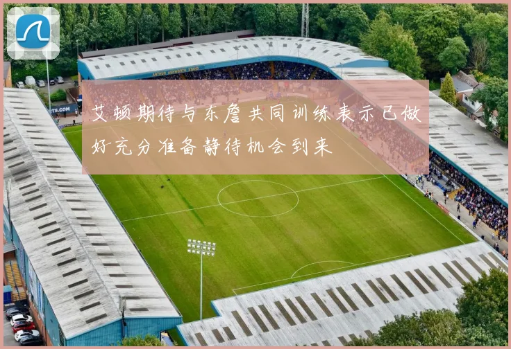 艾顿期待与东詹共同训练表示已做好充分准备静待机会到来