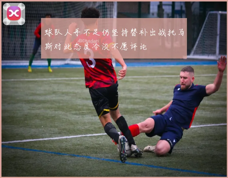 球队人手不足仍坚持替补出战托马斯对此态度冷淡不愿评论