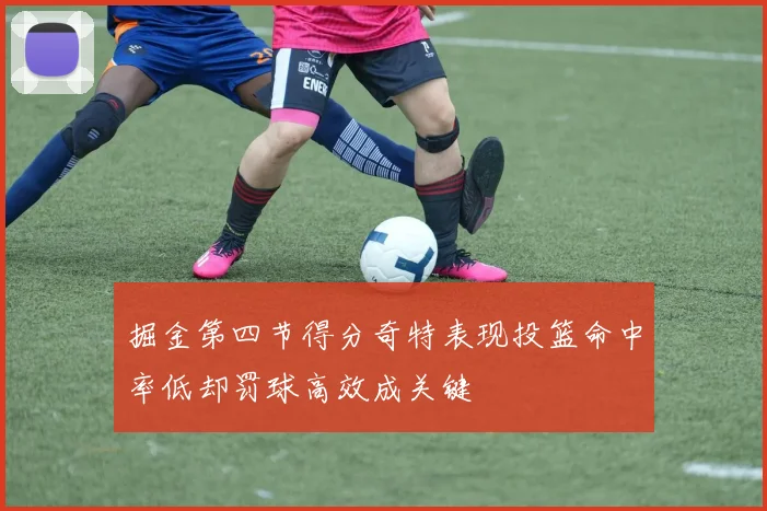 掘金第四节得分奇特表现投篮命中率低却罚球高效成关键