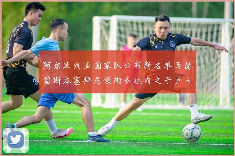 阿尔及利亚国家队公布新名单马赫雷斯本塞拜尼领衔齐达内之子卢卡入选