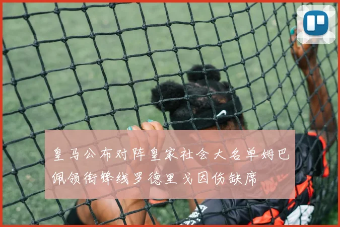 皇马公布对阵皇家社会大名单姆巴佩领衔锋线罗德里戈因伤缺席