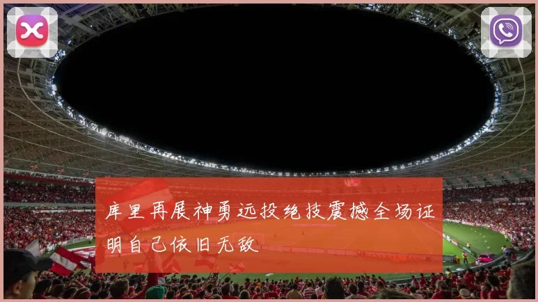 库里再展神勇远投绝技震撼全场证明自己依旧无敌