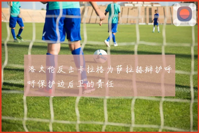 洛夫伦反击卡拉格为萨拉赫辩护呼吁保护边后卫的责任