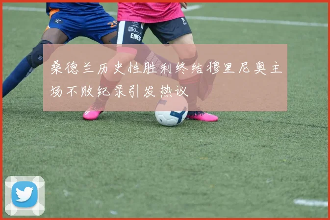 桑德兰历史性胜利终结穆里尼奥主场不败纪录引发热议