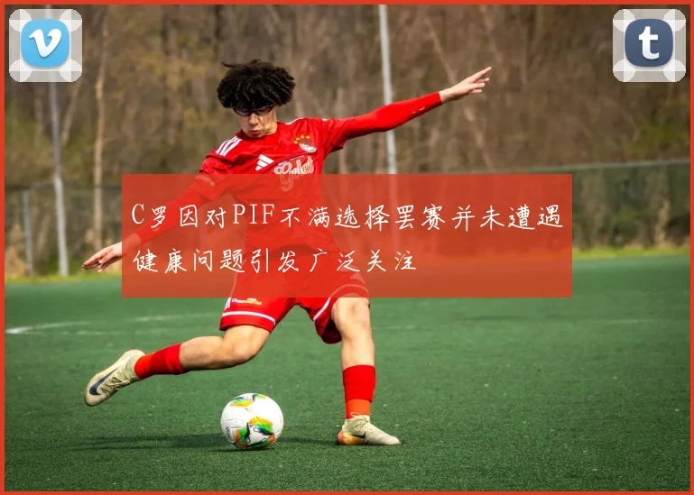 C罗因对PIF不满选择罢赛并未遭遇健康问题引发广泛关注