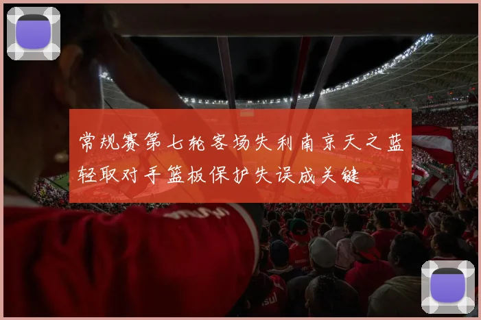 常规赛第七轮客场失利南京天之蓝轻取对手篮板保护失误成关键