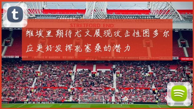 维埃里期待尤文展现攻击性图多尔应更好发挥孔塞桑的潜力