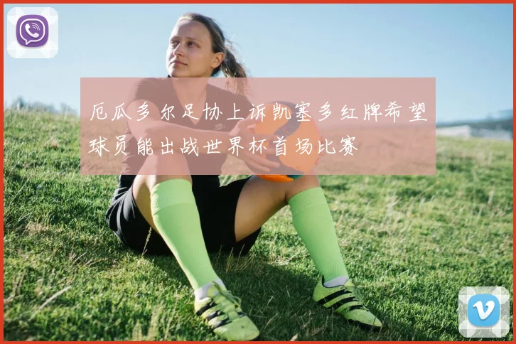厄瓜多尔足协上诉凯塞多红牌希望球员能出战世界杯首场比赛
