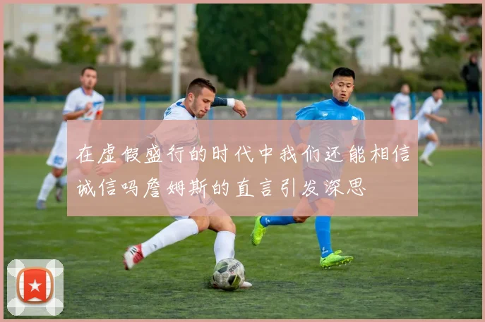 在虚假盛行的时代中我们还能相信诚信吗詹姆斯的直言引发深思