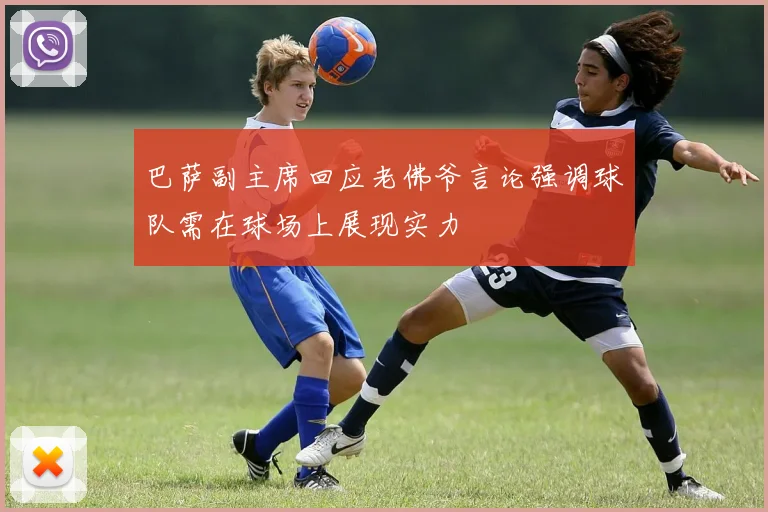 巴萨副主席回应老佛爷言论强调球队需在球场上展现实力