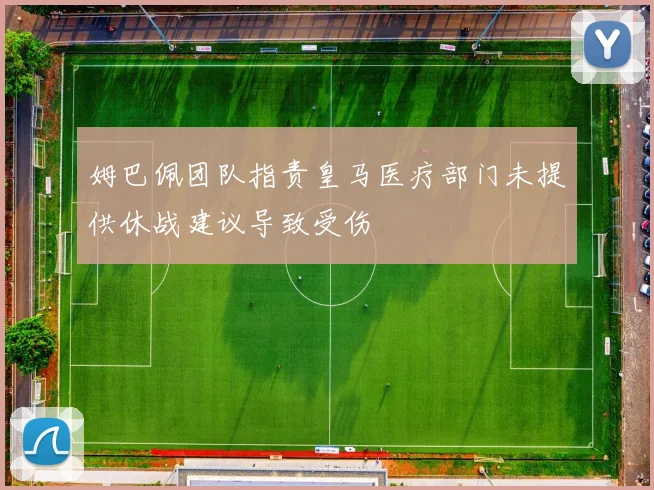 姆巴佩团队指责皇马医疗部门未提供休战建议导致受伤