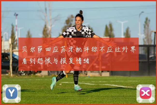 贝尔萨回应苏牙批评称不应让外界看到怨恨与报复情绪