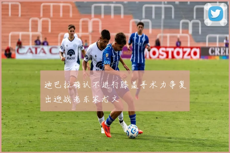 迪巴拉确认不进行膝盖手术力争复出迎战老东家尤文