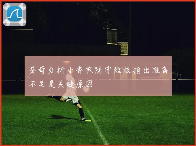 芬奇分析小香农防守短板指出准备不足是关键原因