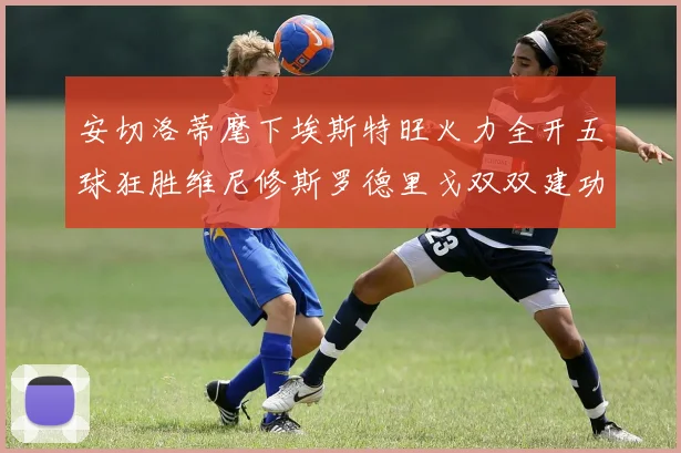安切洛蒂麾下埃斯特旺火力全开五球狂胜维尼修斯罗德里戈双双建功