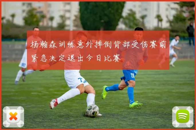 杨瀚森训练意外摔倒背部受伤赛前紧急决定退出今日比赛