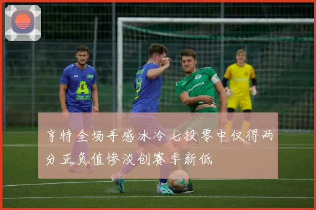 亨特全场手感冰冷七投零中仅得两分正负值惨淡创赛季新低