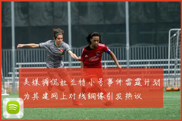 美媒调侃杜兰特小号事件雷霆计划为其建网上对线铜像引发热议