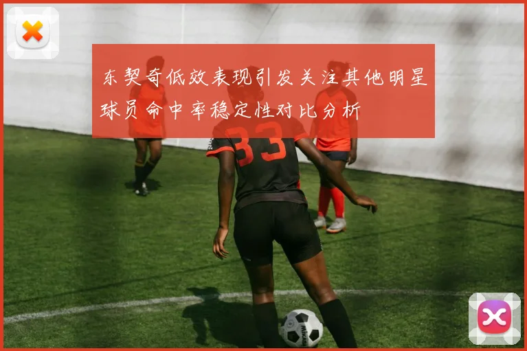 东契奇低效表现引发关注其他明星球员命中率稳定性对比分析