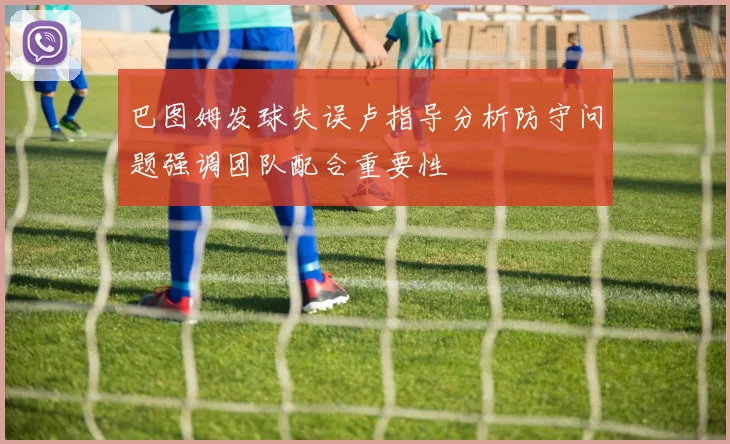 巴图姆发球失误卢指导分析防守问题强调团队配合重要性