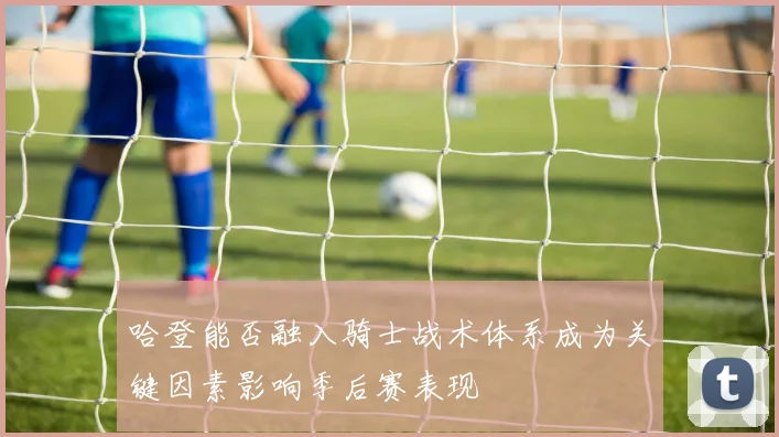哈登能否融入骑士战术体系成为关键因素影响季后赛表现