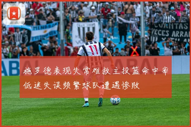 施罗德表现失常难救主投篮命中率低迷失误频繁球队遭遇惨败
