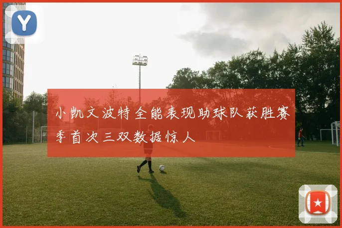 小凯文波特全能表现助球队获胜赛季首次三双数据惊人