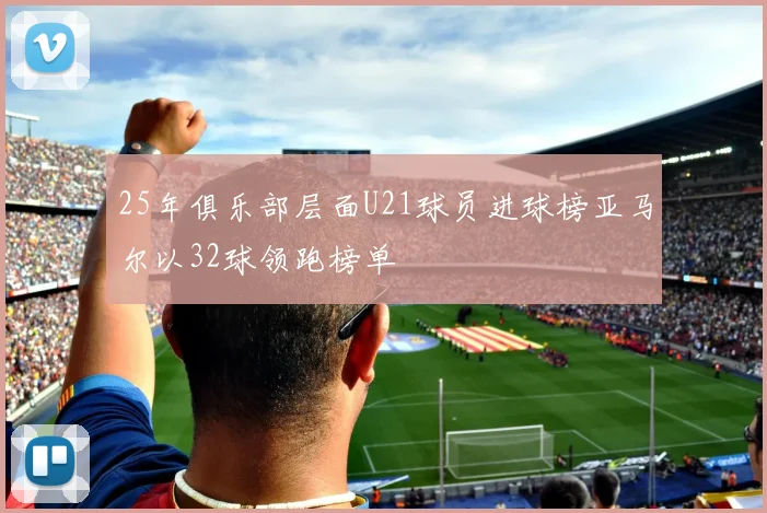 25年俱乐部层面U21球员进球榜亚马尔以32球领跑榜单