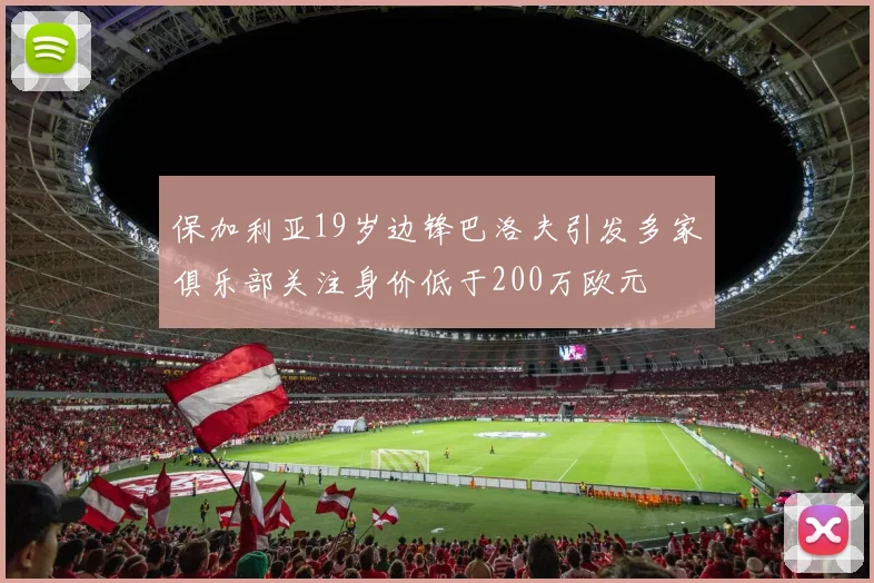 保加利亚19岁边锋巴洛夫引发多家俱乐部关注身价低于200万欧元