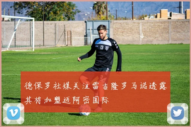 德保罗社媒关注雷吉隆罗马诺透露其将加盟迈阿密国际