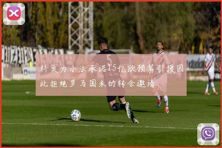 科莫为小法承诺15亿欧预算引援因此拒绝罗马国米的转会邀请