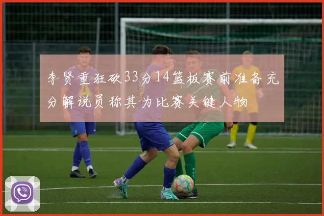 李贤重狂砍33分14篮板赛前准备充分解说员称其为比赛关键人物