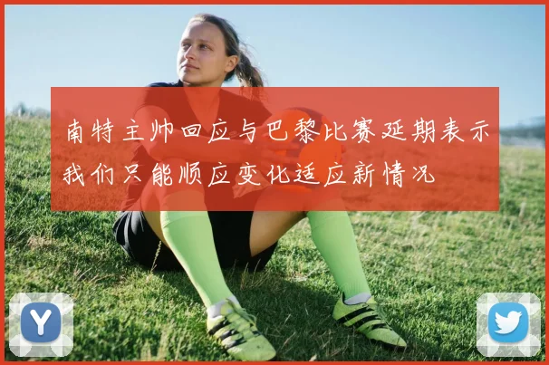 南特主帅回应与巴黎比赛延期表示我们只能顺应变化适应新情况