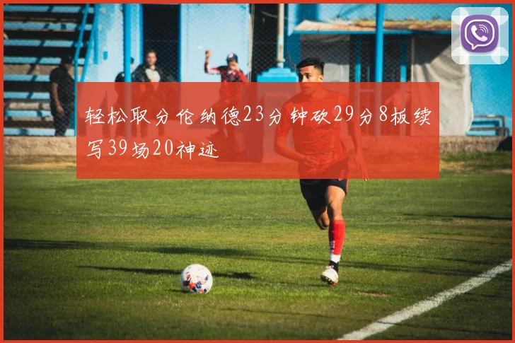 轻松取分伦纳德23分钟砍29分8板续写39场20神迹
