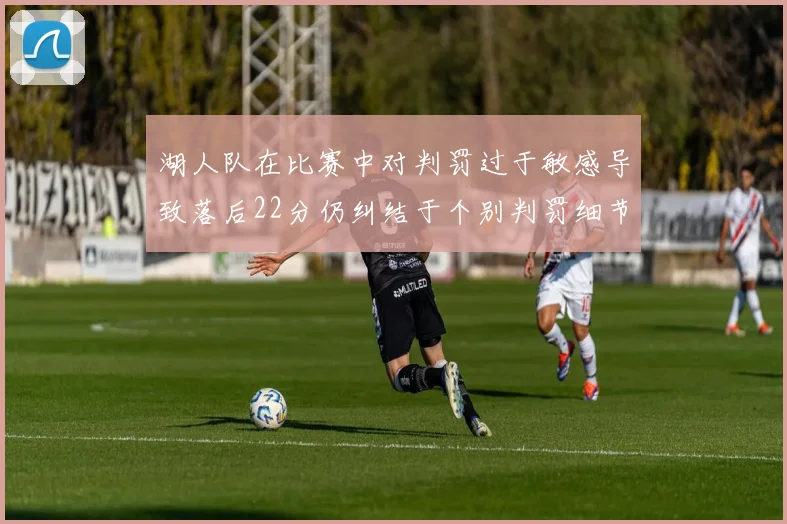 湖人队在比赛中对判罚过于敏感导致落后22分仍纠结于个别判罚细节