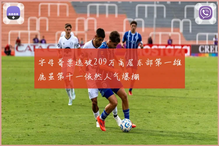 字母哥票选破209万高居东部第一雄鹿虽第十一依然人气爆棚