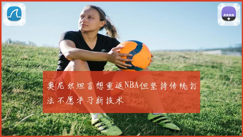 奥尼尔坦言想重返NBA但坚持传统打法不愿学习新技术