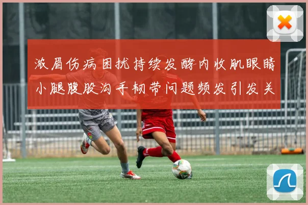 浓眉伤病困扰持续发酵内收肌眼睛小腿腹股沟手韧带问题频发引发关注