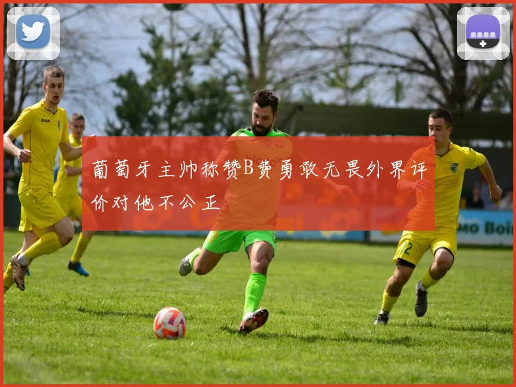 葡萄牙主帅称赞B费勇敢无畏外界评价对他不公正
