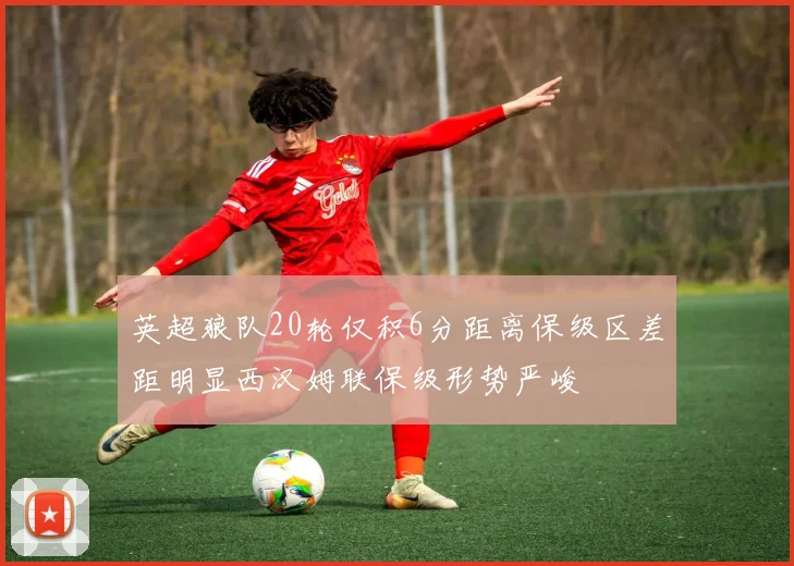 英超狼队20轮仅积6分距离保级区差距明显西汉姆联保级形势严峻