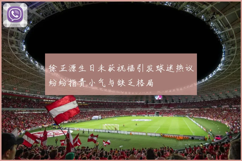 徐正源生日未获祝福引发球迷热议纷纷指责小气与缺乏格局