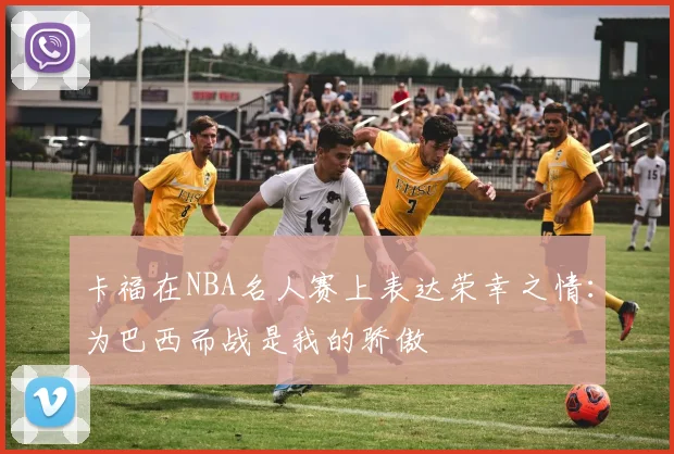 卡福在NBA名人赛上表达荣幸之情：为巴西而战是我的骄傲